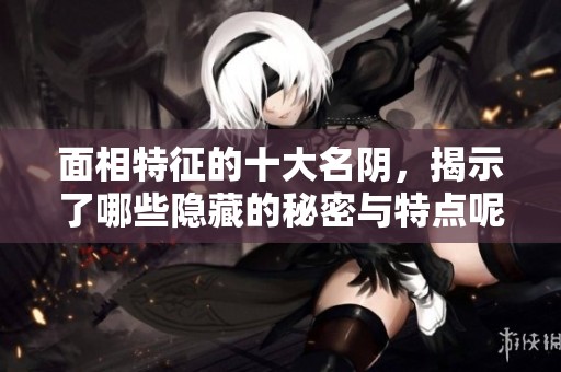 面相特征的十大名阴，揭示了哪些隐藏的秘密与特点呢