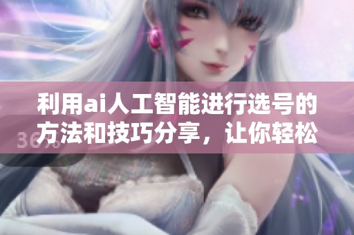 利用ai人工智能进行选号的方法和技巧分享，让你轻松掌握选号策略