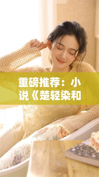 重磅推荐：小说《楚轻染和老周》免费阅读的全新体验与精彩解读