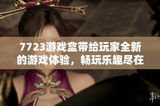 7723游戏盒带给玩家全新的游戏体验，畅玩乐趣尽在其中！