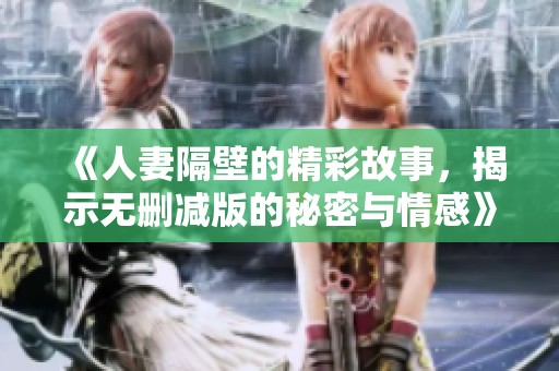 《人妻隔壁的精彩故事，揭示无删减版的秘密与情感》