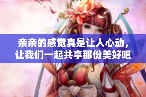 亲亲的感觉真是让人心动，让我们一起共享那份美好吧
