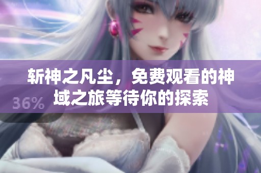 斩神之凡尘，免费观看的神域之旅等待你的探索