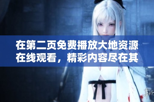 在第二页免费播放大地资源在线观看，精彩内容尽在其中等你来发现！