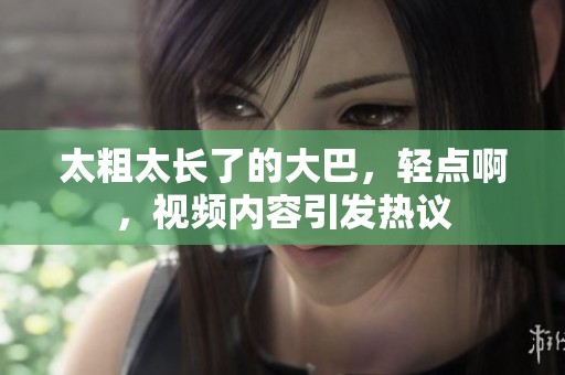 太粗太长了的大巴，轻点啊，视频内容引发热议