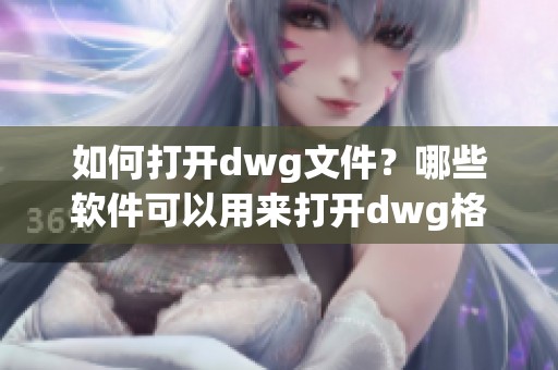 如何打开dwg文件？哪些软件可以用来打开dwg格式的文件呢