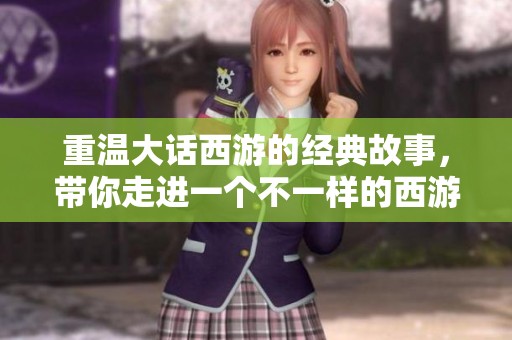 重温大话西游的经典故事，带你走进一个不一样的西游世界