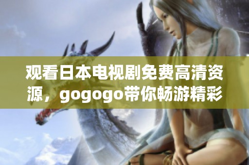 观看日本电视剧免费高清资源，gogogo带你畅游精彩剧情！