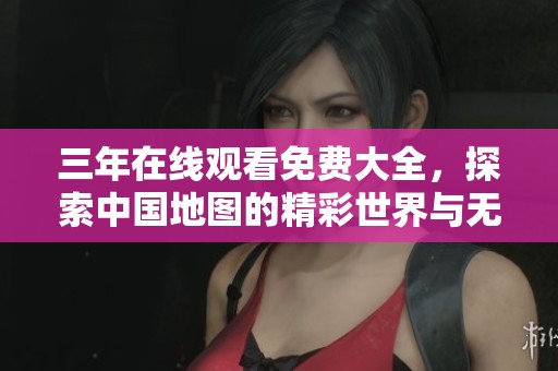 三年在线观看免费大全，探索中国地图的精彩世界与无限风光