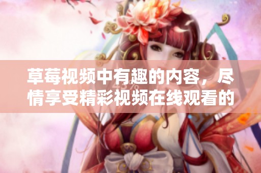 草莓视频中有趣的内容，尽情享受精彩视频在线观看的时光
