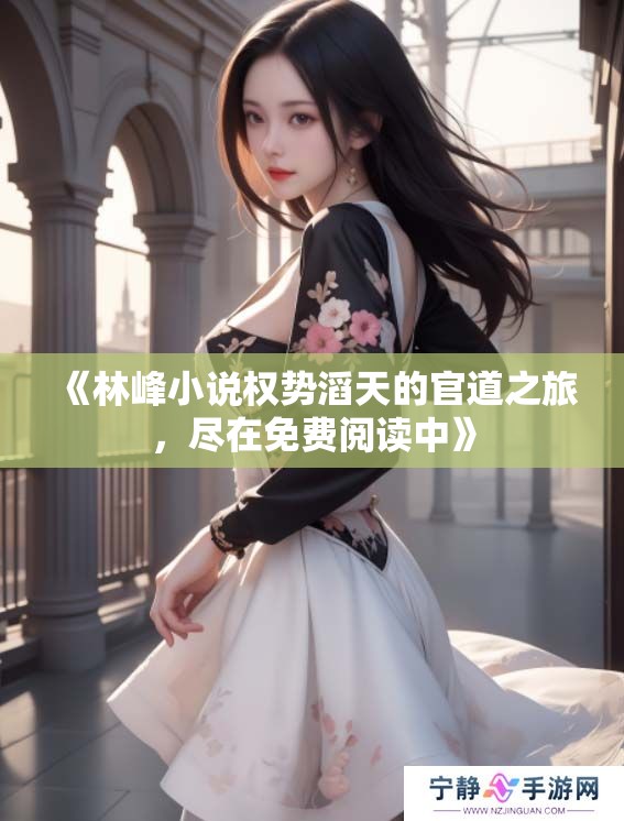 《林峰小说权势滔天的官道之旅，尽在免费阅读中》