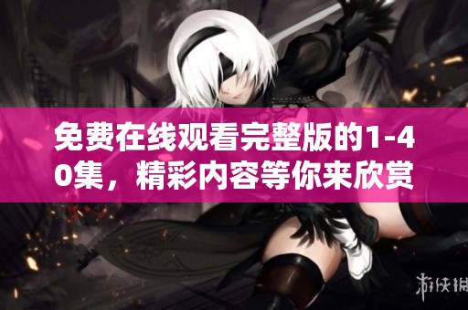 免费在线观看完整版的1-40集，精彩内容等你来欣赏！