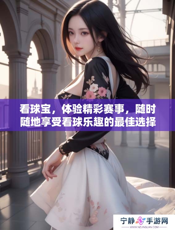看球宝，体验精彩赛事，随时随地享受看球乐趣的最佳选择！