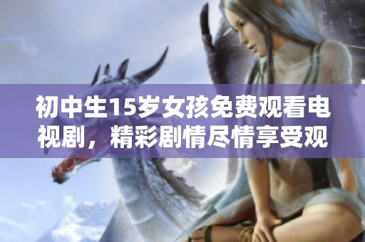 初中生15岁女孩免费观看电视剧，精彩剧情尽情享受观看乐趣无穷