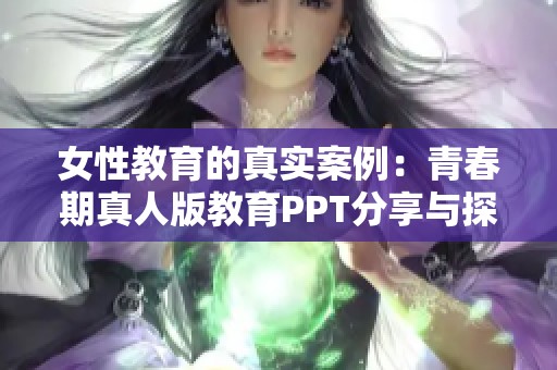 女性教育的真实案例：青春期真人版教育PPT分享与探讨