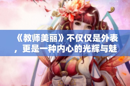 《教师美丽》不仅仅是外表，更是一种内心的光辉与魅力