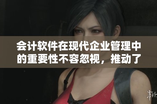 会计软件在现代企业管理中的重要性不容忽视，推动了财务工作的高效发展