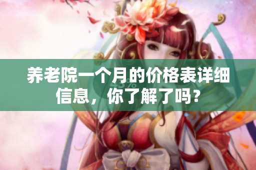 养老院一个月的价格表详细信息，你了解了吗？