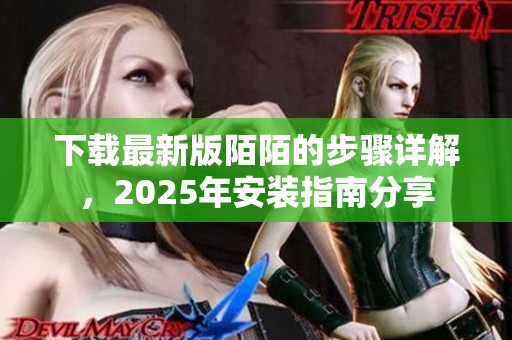 下载最新版陌陌的步骤详解，2025年安装指南分享