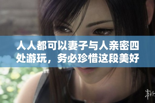 人人都可以妻子与人亲密四处游玩，务必珍惜这段美好时光。