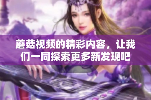 蘑菇视频的精彩内容，让我们一同探索更多新发现吧