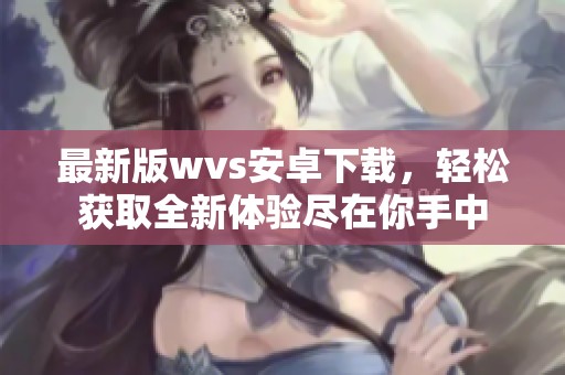 最新版wvs安卓下载，轻松获取全新体验尽在你手中