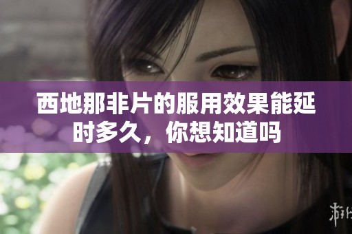 西地那非片的服用效果能延时多久，你想知道吗