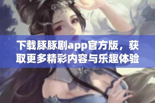下载豚豚剧app官方版，获取更多精彩内容与乐趣体验