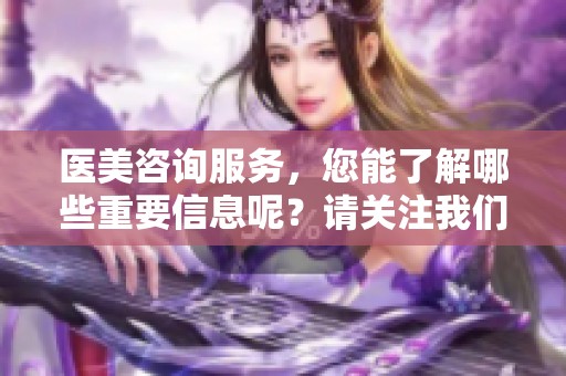医美咨询服务，您能了解哪些重要信息呢？请关注我们的详细解读。