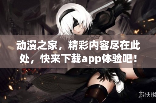 动漫之家，精彩内容尽在此处，快来下载app体验吧！