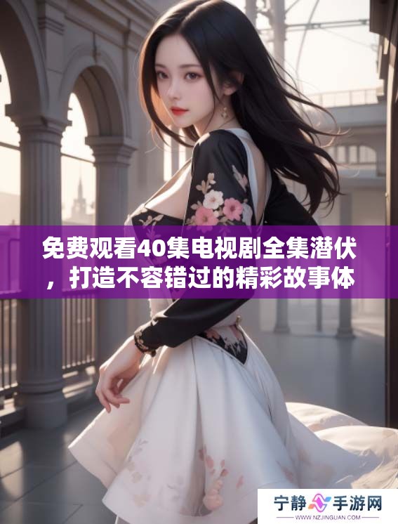 免费观看40集电视剧全集潜伏，打造不容错过的精彩故事体验