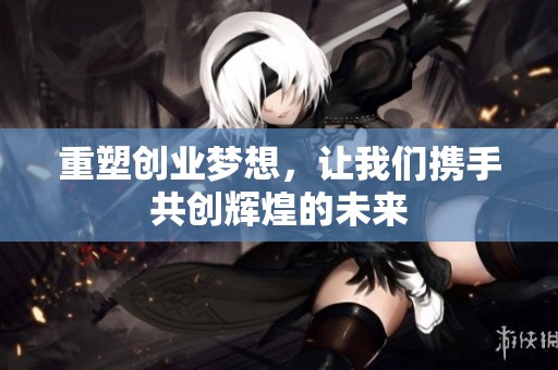 重塑创业梦想，让我们携手共创辉煌的未来
