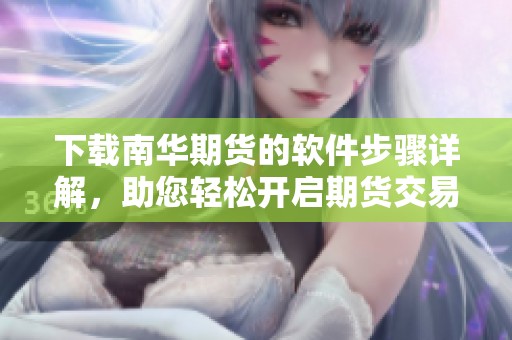 下载南华期货的软件步骤详解，助您轻松开启期货交易之旅