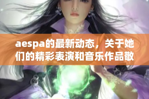 aespa的最新动态，关于她们的精彩表演和音乐作品敬请期待！