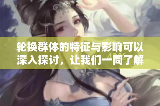 轮换群体的特征与影响可以深入探讨，让我们一同了解这一现象。
