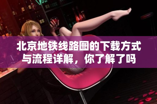 北京地铁线路图的下载方式与流程详解，你了解了吗