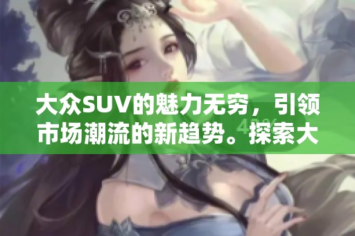 大众SUV的魅力无穷，引领市场潮流的新趋势。探索大众SUV，体验不一样的驾乘乐趣。