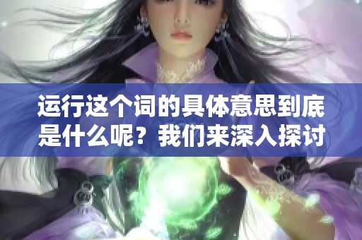 运行这个词的具体意思到底是什么呢？我们来深入探讨一下。