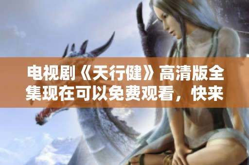 电视剧《天行健》高清版全集现在可以免费观看，快来观看吧
