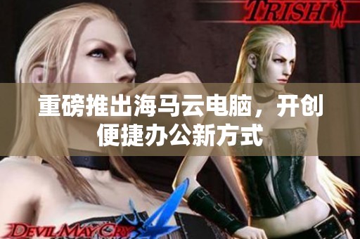 重磅推出海马云电脑，开创便捷办公新方式