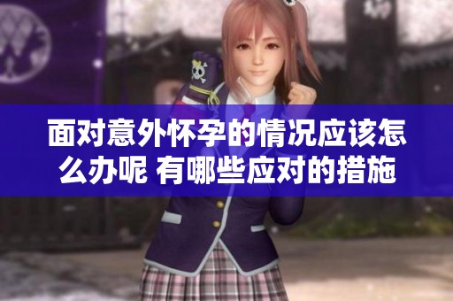 面对意外怀孕的情况应该怎么办呢 有哪些应对的措施和建议呢