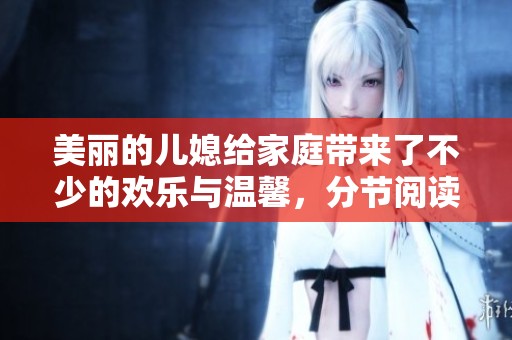美丽的儿媳给家庭带来了不少的欢乐与温馨，分节阅读让故事更加生动有趣