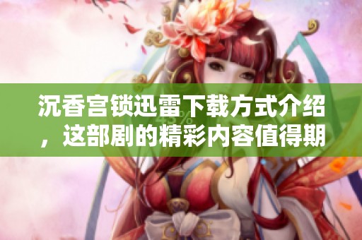 沉香宫锁迅雷下载方式介绍，这部剧的精彩内容值得期待