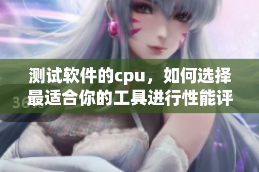 测试软件的cpu，如何选择最适合你的工具进行性能评估