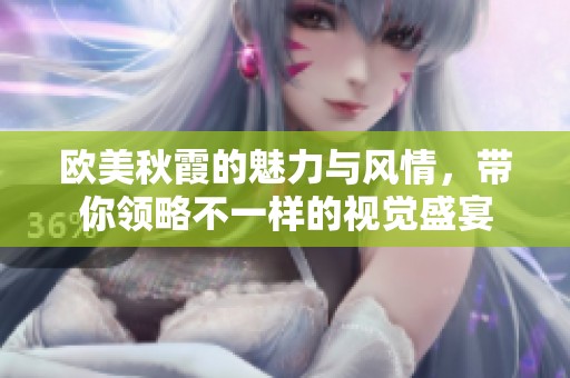 欧美秋霞的魅力与风情，带你领略不一样的视觉盛宴