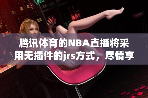 腾讯**的NBA直播将采用无插件的jrs方式，尽情享受赛事精彩！