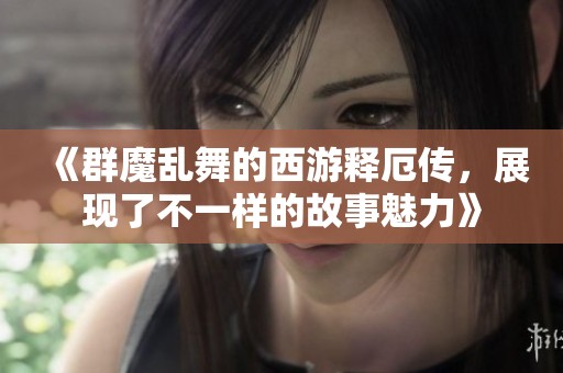 《群魔乱舞的西游释厄传，展现了不一样的故事魅力》
