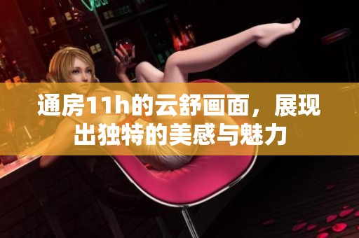 通房11h的云舒画面，展现出独特的美感与魅力