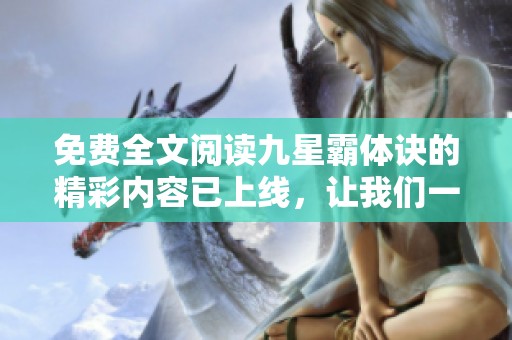 免费全文阅读九星霸体诀的精彩内容已上线，让我们一起来探索吧