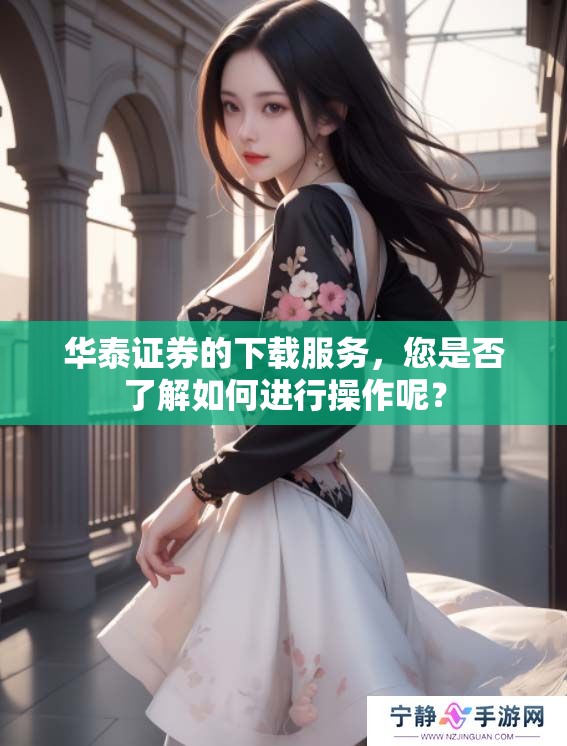 华泰证券的下载服务，您是否了解如何进行操作呢？